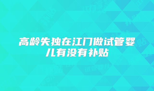 高龄失独在江门做试管婴儿有没有补贴
