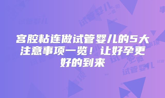 宫腔粘连做试管婴儿的5大注意事项一览！让好孕更好的到来
