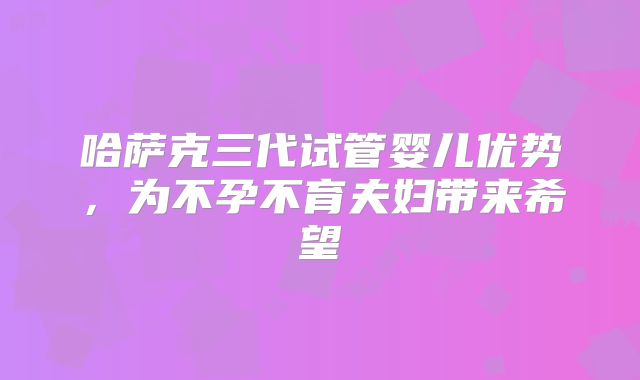 哈萨克三代试管婴儿优势，为不孕不育夫妇带来希望