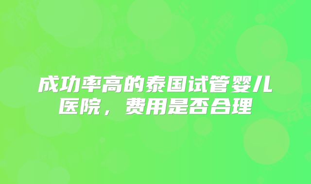 成功率高的泰国试管婴儿医院，费用是否合理