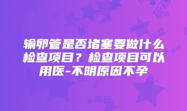 输卵管是否堵塞要做什么检查项目?检查项目可以用医-不明原因不孕