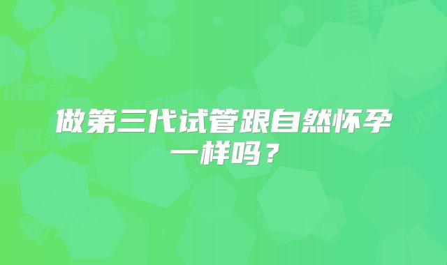 做第三代试管跟自然怀孕一样吗？