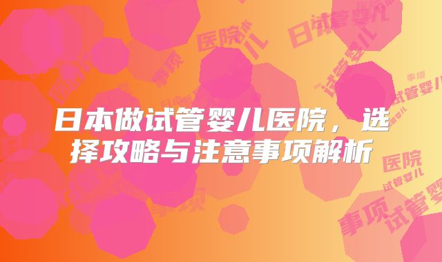 日本做试管婴儿医院，选择攻略与注意事项解析