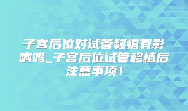 子宫后位对试管移植有影响吗_子宫后位试管移植后注意事项！