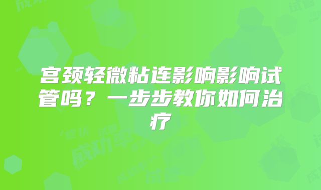 宫颈轻微粘连影响影响试管吗？一步步教你如何治疗