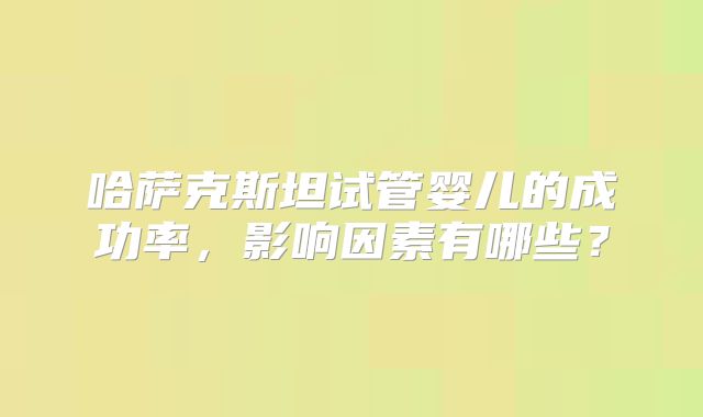 哈萨克斯坦试管婴儿的成功率，影响因素有哪些？