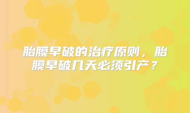 胎膜早破的治疗原则，胎膜早破几天必须引产？