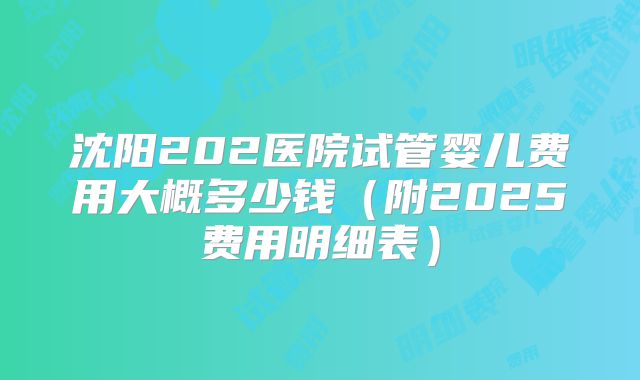 沈阳202医院试管婴儿费用大概多少钱（附2025费用明细表）