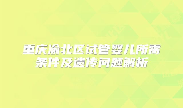 重庆渝北区试管婴儿所需条件及遗传问题解析