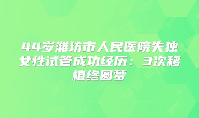 44岁潍坊市人民医院失独女性试管成功经历：3次移植终圆梦