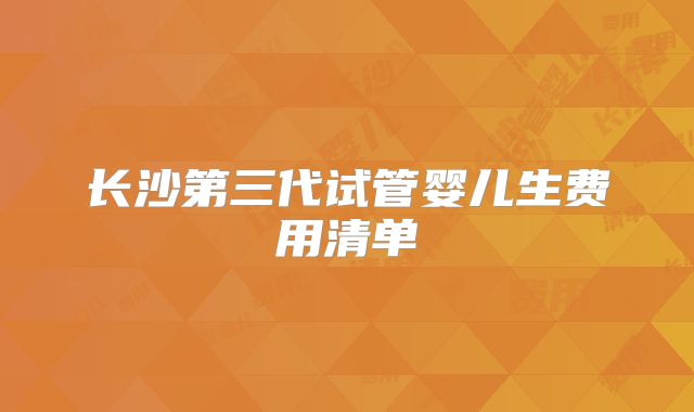 长沙第三代试管婴儿生费用清单