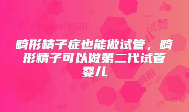 畸形精子症也能做试管，畸形精子可以做第二代试管婴儿