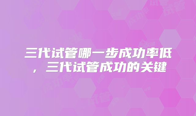 三代试管哪一步成功率低，三代试管成功的关键