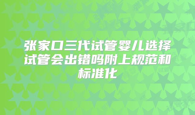张家口三代试管婴儿选择试管会出错吗附上规范和标准化