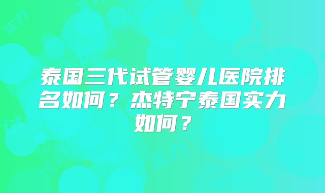 泰国三代试管婴儿医院排名如何？杰特宁泰国实力如何？