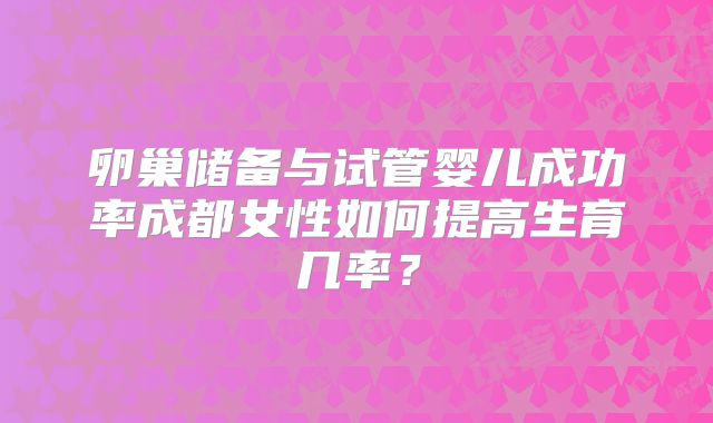 卵巢储备与试管婴儿成功率成都女性如何提高生育几率？