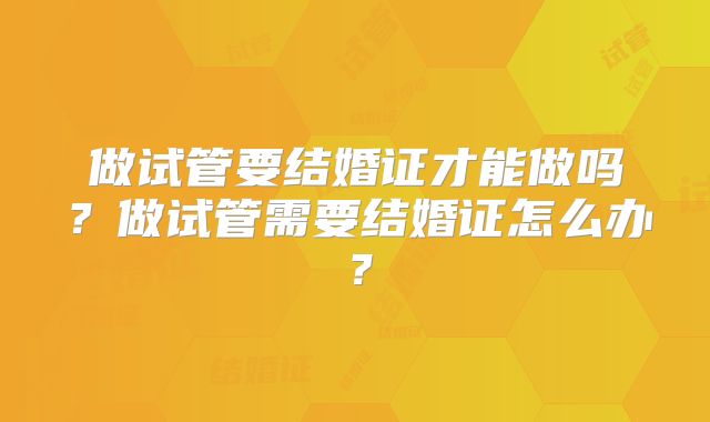 做试管要结婚证才能做吗?做试管需要结婚证怎么办?
