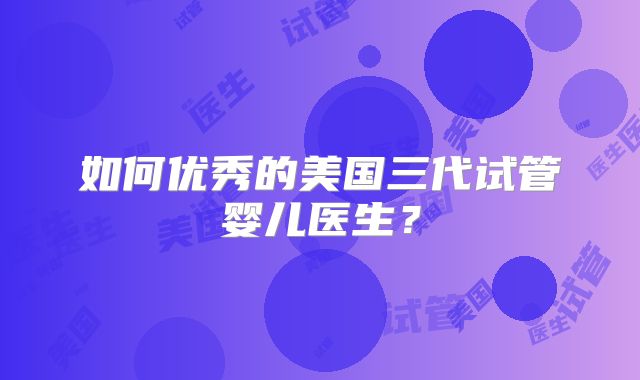 如何优秀的美国三代试管婴儿医生?