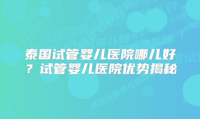 泰国试管婴儿医院哪儿好？试管婴儿医院优势揭秘