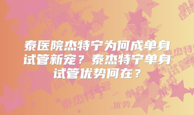 泰医院杰特宁为何成单身试管新宠？泰杰特宁单身试管优势何在？