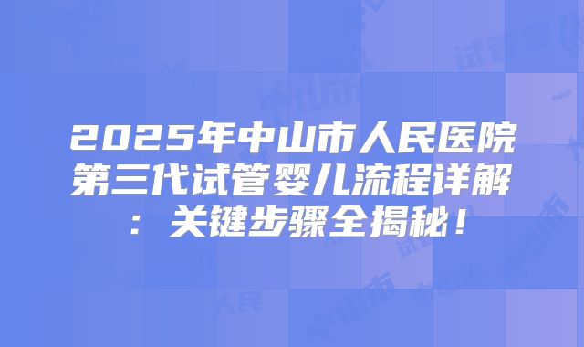2025年中山市人民医院第三代试管婴儿流程详解：关键步骤全揭秘！