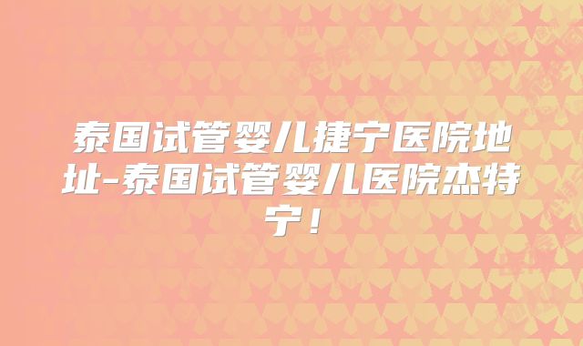 泰国试管婴儿捷宁医院地址-泰国试管婴儿医院杰特宁！