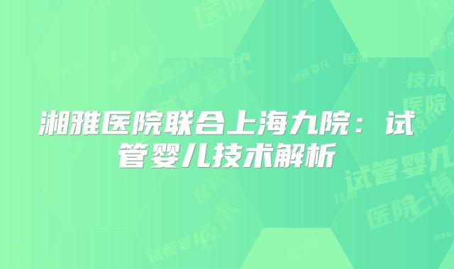 湘雅医院联合上海九院：试管婴儿技术解析