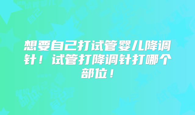 想要自己打试管婴儿降调针！试管打降调针打哪个部位！