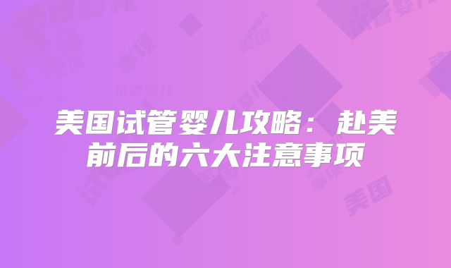 美国试管婴儿攻略：赴美前后的六大注意事项