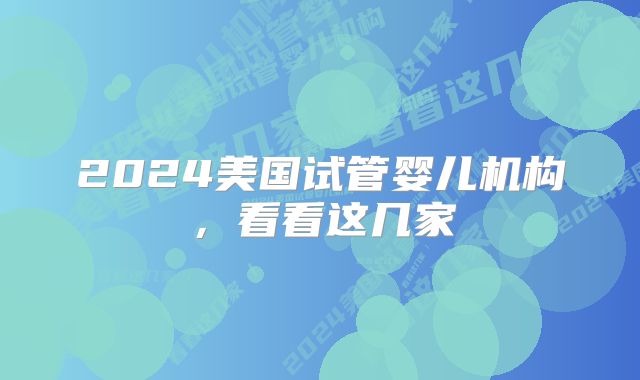 2024美国试管婴儿机构，看看这几家