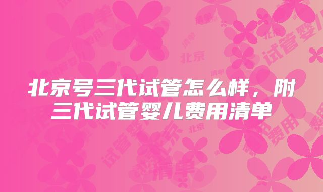 北京号三代试管怎么样，附三代试管婴儿费用清单