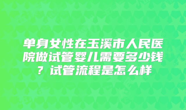 单身女性在玉溪市人民医院做试管婴儿需要多少钱？试管流程是怎么样