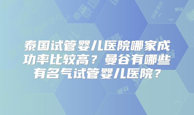 泰国试管婴儿医院哪家成功率比较高？曼谷有哪些有名气试管婴儿医院？