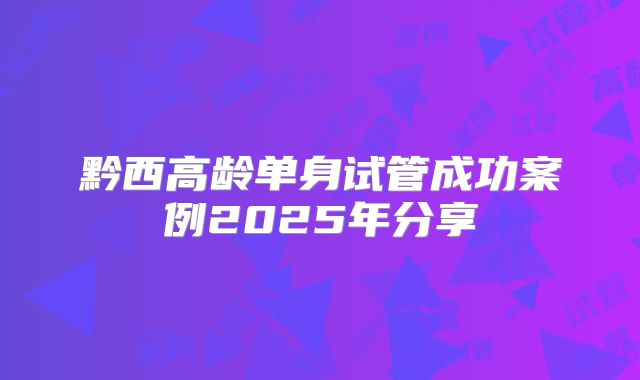 黔西高龄单身试管成功案例2025年分享