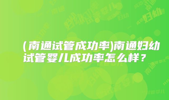 （南通试管成功率)南通妇幼试管婴儿成功率怎么样？