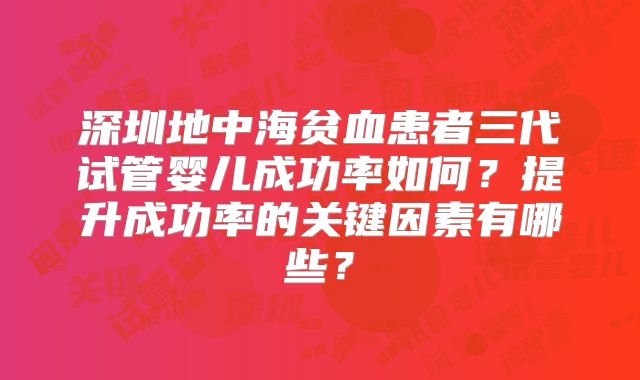 深圳地中海贫血患者三代试管婴儿成功率如何？提升成功率的关键因素有哪些？