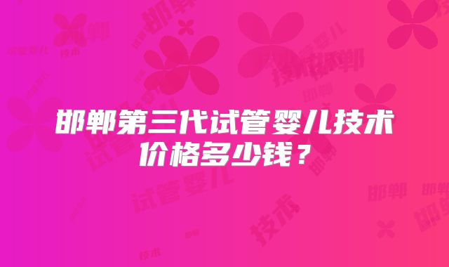 邯郸第三代试管婴儿技术价格多少钱？