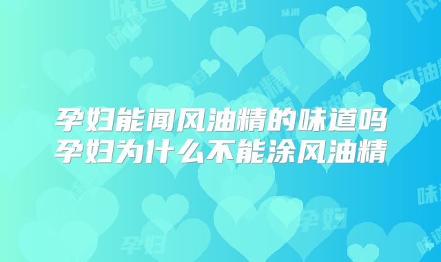 孕妇能闻风油精的味道吗孕妇为什么不能涂风油精