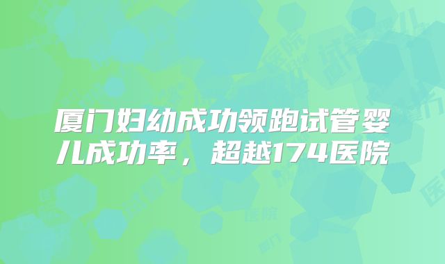 厦门妇幼成功领跑试管婴儿成功率，超越174医院