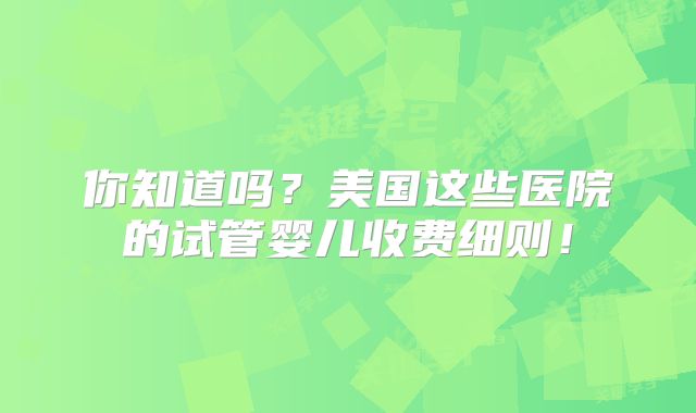 你知道吗？美国这些医院的试管婴儿收费细则！
