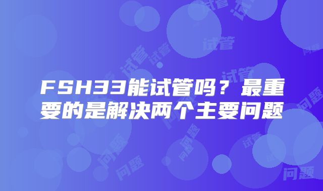 FSH33能试管吗?最重要的是解决两个主要问题
