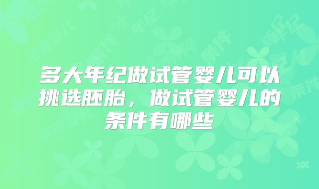 多大年纪做试管婴儿可以挑选胚胎，做试管婴儿的条件有哪些