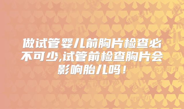 做试管婴儿前胸片检查必不可少,试管前检查胸片会影响胎儿吗！