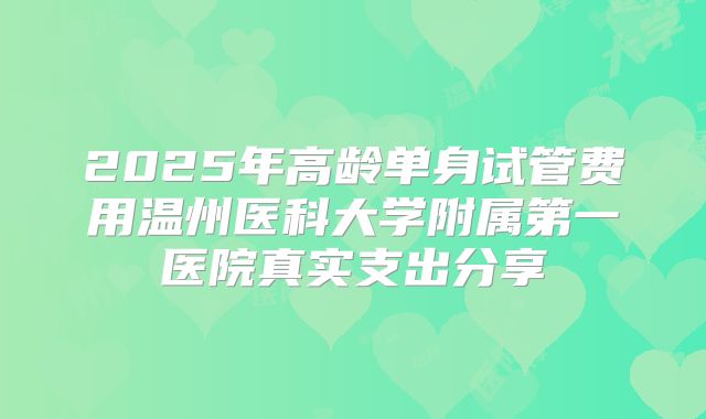 2025年高龄单身试管费用温州医科大学附属第一医院真实支出分享