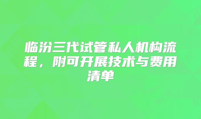 临汾三代试管私人机构流程，附可开展技术与费用清单