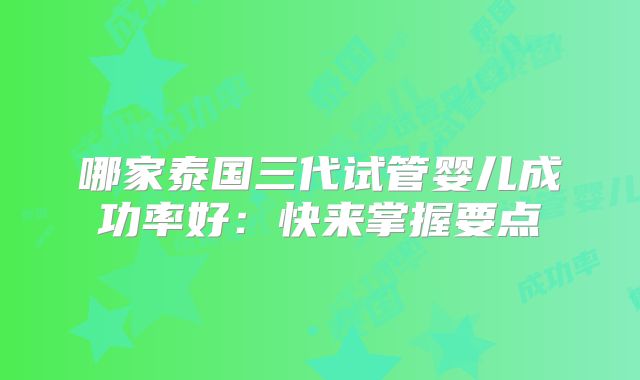 哪家泰国三代试管婴儿成功率好:快来掌握要点