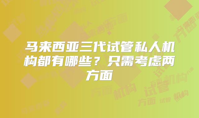 马来西亚三代试管私人机构都有哪些？只需考虑两方面