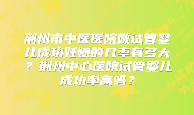 荆州市中医医院做试管婴儿成功妊娠的几率有多大？荆州中心医院试管婴儿成功率高吗？