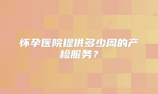 怀孕医院提供多少周的产检服务?