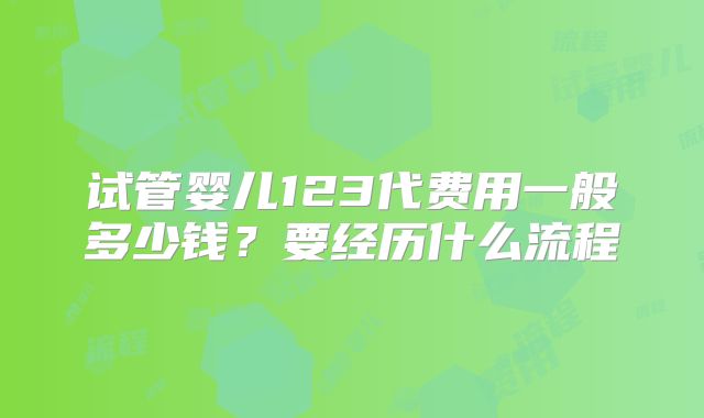 试管婴儿123代费用一般多少钱？要经历什么流程